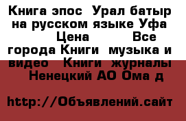 Книга эпос “Урал-батыр“ на русском языке Уфа, 1981 › Цена ­ 500 - Все города Книги, музыка и видео » Книги, журналы   . Ненецкий АО,Ома д.
